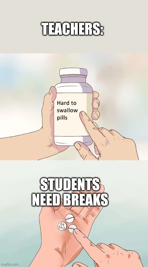 Yes they do | TEACHERS:; STUDENTS NEED BREAKS | image tagged in memes,hard to swallow pills | made w/ Imgflip meme maker