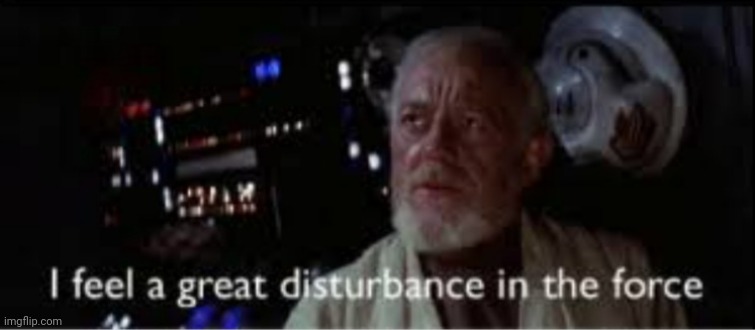 I feel a great disturbance in the force | image tagged in i feel a great disturbance in the force | made w/ Imgflip meme maker