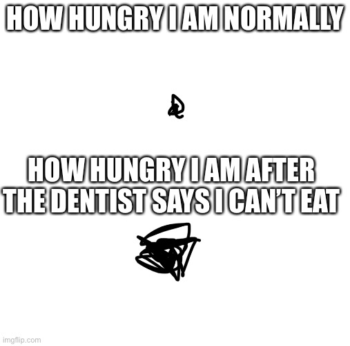 Two dots | HOW HUNGRY I AM NORMALLY; HOW HUNGRY I AM AFTER THE DENTIST SAYS I CAN’T EAT | image tagged in two dots | made w/ Imgflip meme maker