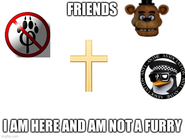 Just so you know, I do not cosplay, draw, or have any attraction to the animatronics | FRIENDS; I AM HERE AND AM NOT A FURRY | image tagged in freddy fazbear,anti furry,christian,no anime | made w/ Imgflip meme maker