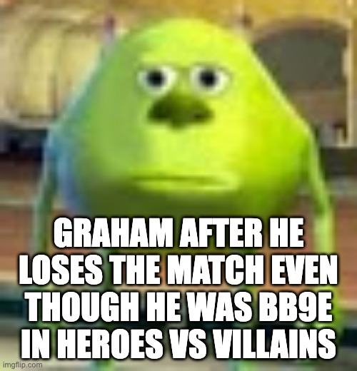 Sully Wazowski | GRAHAM AFTER HE LOSES THE MATCH EVEN THOUGH HE WAS BB9E IN HEROES VS VILLAINS | image tagged in sully wazowski | made w/ Imgflip meme maker