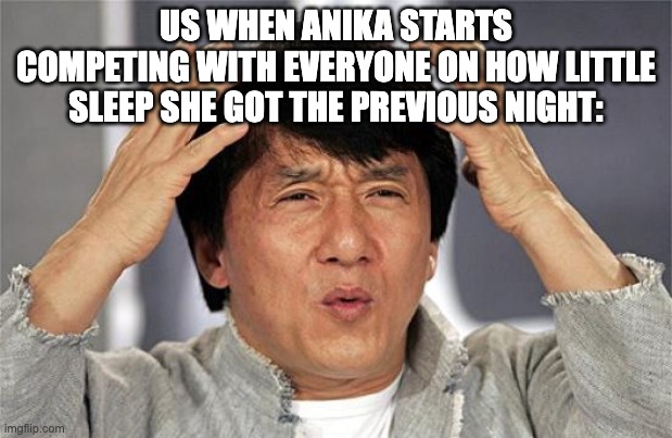 Why Just Why Jackie Chan | US WHEN ANIKA STARTS COMPETING WITH EVERYONE ON HOW LITTLE SLEEP SHE GOT THE PREVIOUS NIGHT: | image tagged in why just why jackie chan | made w/ Imgflip meme maker