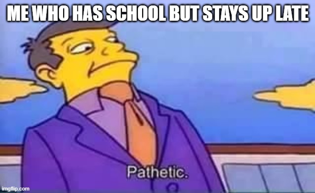 skinner pathetic | ME WHO HAS SCHOOL BUT STAYS UP LATE | image tagged in skinner pathetic | made w/ Imgflip meme maker