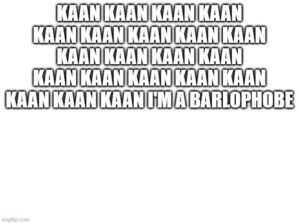 KAAN KAAN KAAN KAAN KAAN KAAN KAAN KAAN KAAN KAAN KAAN KAAN KAAN KAAN KAAN KAAN KAAN KAAN KAAN KAAN KAAN I'M A BARLOPHOBE | made w/ Imgflip meme maker