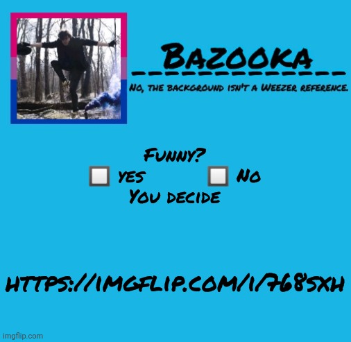 God the stupid "you decide" bit is so cringe | Funny?
🔲 yes         🔲 No
You decide; https://imgflip.com/i/768sxh | image tagged in bazooka | made w/ Imgflip meme maker