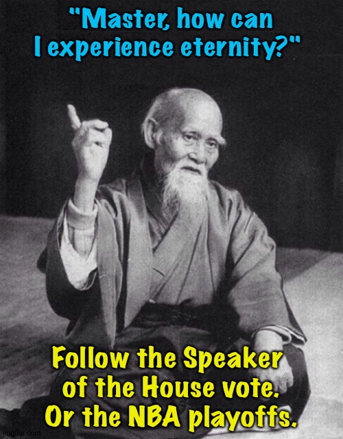 This could last forever. | "Master, how can I experience eternity?"; Follow the Speaker 
of the House vote.
Or the NBA playoffs. | image tagged in wise old chinese man | made w/ Imgflip meme maker