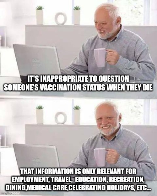 Hide the Pain Harold | IT'S INAPPROPRIATE TO QUESTION SOMEONE'S VACCINATION STATUS WHEN THEY DIE; THAT INFORMATION IS ONLY RELEVANT FOR EMPLOYMENT, TRAVEL,  EDUCATION, RECREATION, DINING,MEDICAL CARE,CELEBRATING HOLIDAYS, ETC... | image tagged in memes,hide the pain harold | made w/ Imgflip meme maker
