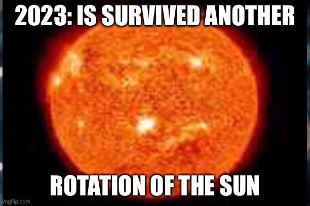 2023- | 2023: IS SURVIVED ANOTHER; ROTATION OF THE SUN | image tagged in memes,sun,new years | made w/ Imgflip meme maker