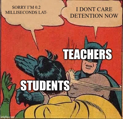POV: your late | SORRY I’M 0.2 MILLISECONDS LAT-; I DONT CARE DETENTION NOW; TEACHERS; STUDENTS | image tagged in memes,batman slapping robin | made w/ Imgflip meme maker