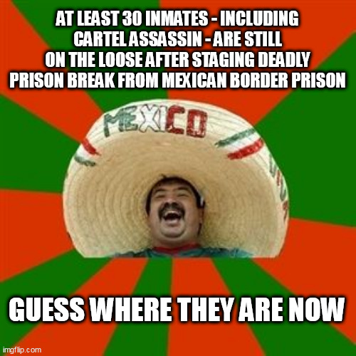 succesful mexican | AT LEAST 30 INMATES - INCLUDING CARTEL ASSASSIN - ARE STILL ON THE LOOSE AFTER STAGING DEADLY PRISON BREAK FROM MEXICAN BORDER PRISON; GUESS WHERE THEY ARE NOW | image tagged in succesful mexican | made w/ Imgflip meme maker