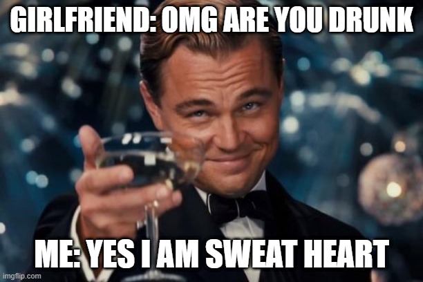 Leonardo Dicaprio Cheers | GIRLFRIEND: OMG ARE YOU DRUNK; ME: YES I AM SWEAT HEART | image tagged in memes,leonardo dicaprio cheers | made w/ Imgflip meme maker