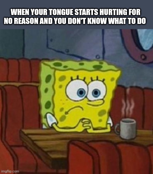 Do I have a sore or something like ?? | WHEN YOUR TONGUE STARTS HURTING FOR NO REASON AND YOU DON'T KNOW WHAT TO DO | image tagged in lonely spongebob | made w/ Imgflip meme maker