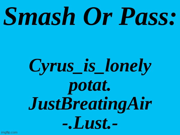 8 or 9 I think | Smash Or Pass:; Cyrus_is_lonely
potat.
JustBreatingAir
-.Lust.- | made w/ Imgflip meme maker