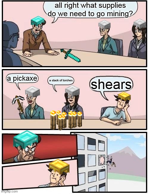what are you going to even use shears for? | all right what supplies do we need to go mining? a pickaxe; shears; a stack of torches | image tagged in memes,boardroom meeting suggestion,minecraft | made w/ Imgflip meme maker