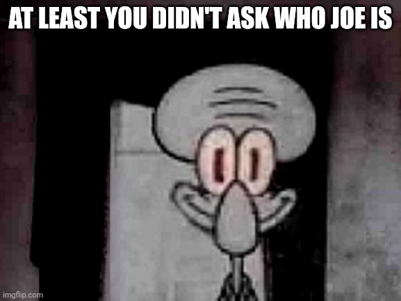 Staring Squidward | AT LEAST YOU DIDN'T ASK WHO JOE IS | image tagged in staring squidward | made w/ Imgflip meme maker