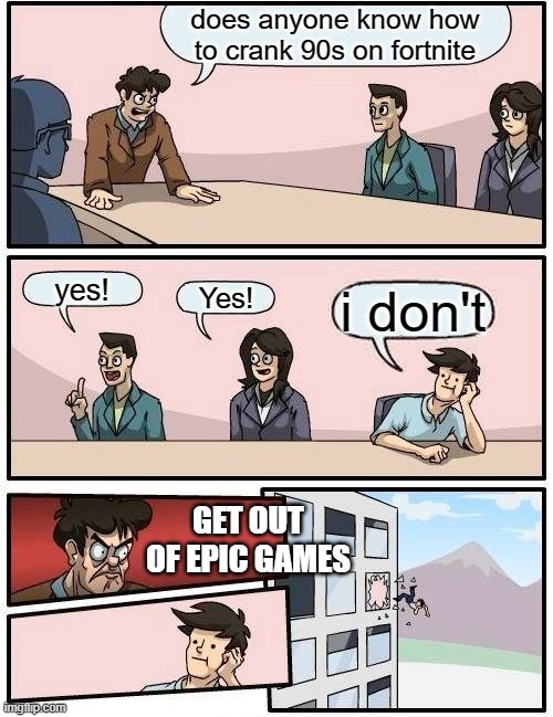 Boardroom Meeting Suggestion | does anyone know how to crank 90s on fortnite; yes! Yes! i don't; GET OUT OF EPIC GAMES | image tagged in memes,boardroom meeting suggestion | made w/ Imgflip meme maker