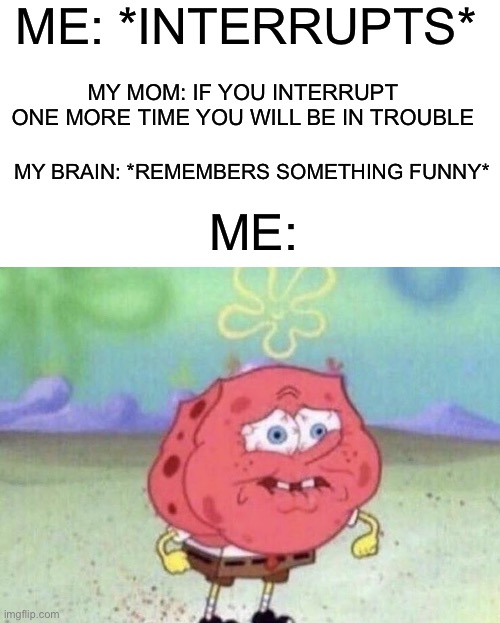 It's not my fault that my brain thought of something funny | ME: *INTERRUPTS*; MY MOM: IF YOU INTERRUPT ONE MORE TIME YOU WILL BE IN TROUBLE; MY BRAIN: *REMEMBERS SOMETHING FUNNY*; ME: | image tagged in spongebob holding breath,memes,funny,funny memes,brain | made w/ Imgflip meme maker
