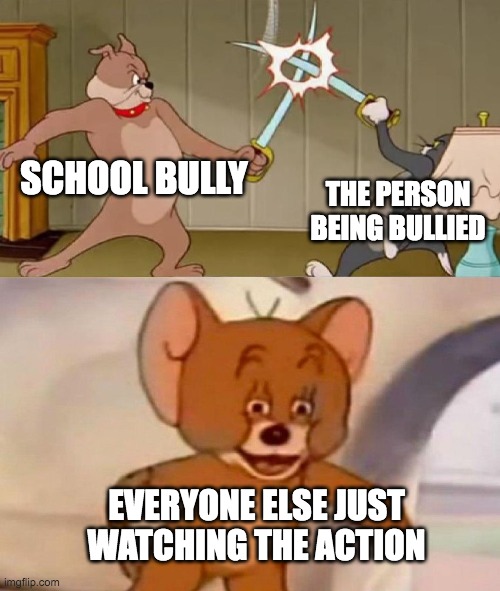 Average school fight | SCHOOL BULLY; THE PERSON BEING BULLIED; EVERYONE ELSE JUST WATCHING THE ACTION | image tagged in tom and jerry swordfight,school,high school,middle school,ha ha tags go brr | made w/ Imgflip meme maker