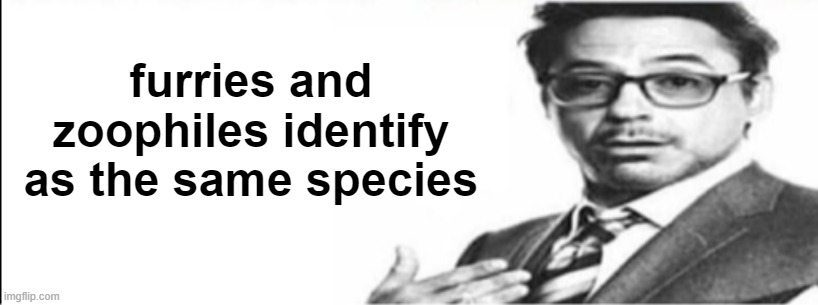 Robert Downey Jr's comments | furries and zoophiles identify as the same species | image tagged in robert downey jr's comments | made w/ Imgflip meme maker