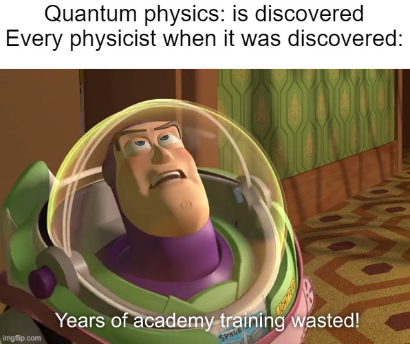 Quantum physics | Quantum physics: is discovered
Every physicist when it was discovered: | image tagged in years of academy training wasted,quantum physics,science,memes | made w/ Imgflip meme maker
