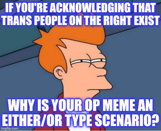 IF YOU'RE ACKNOWLEDGING THAT TRANS PEOPLE ON THE RIGHT EXIST WHY IS YOUR OP MEME AN
EITHER/OR TYPE SCENARIO? | image tagged in memes,futurama fry | made w/ Imgflip meme maker