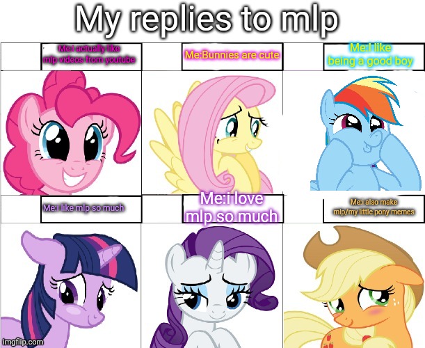 My comment replies that how ponies react | My replies to mlp; Me:i actually like mlp videos from youtube; Me:I like being a good boy; Me:Bunnies are cute; Me:i love mlp so much; Me:i also make mlp/my little pony memes; Me:i like mlp so much | image tagged in pony reaction,reactions,mlp,my little pony,my little pony friendship is magic | made w/ Imgflip meme maker