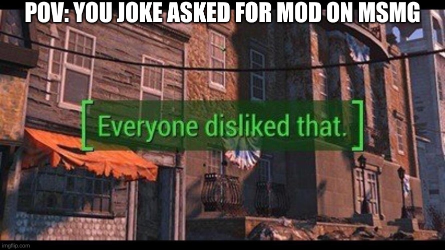 was just a joke | POV: YOU JOKE ASKED FOR MOD ON MSMG | image tagged in everybody disliked that | made w/ Imgflip meme maker