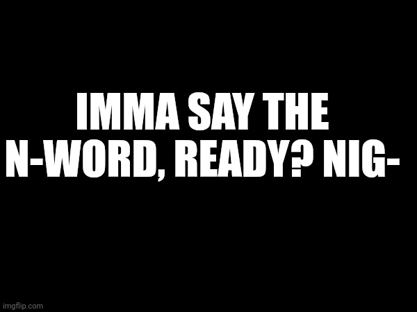 IMMA SAY THE N-WORD, READY? NIG- | made w/ Imgflip meme maker