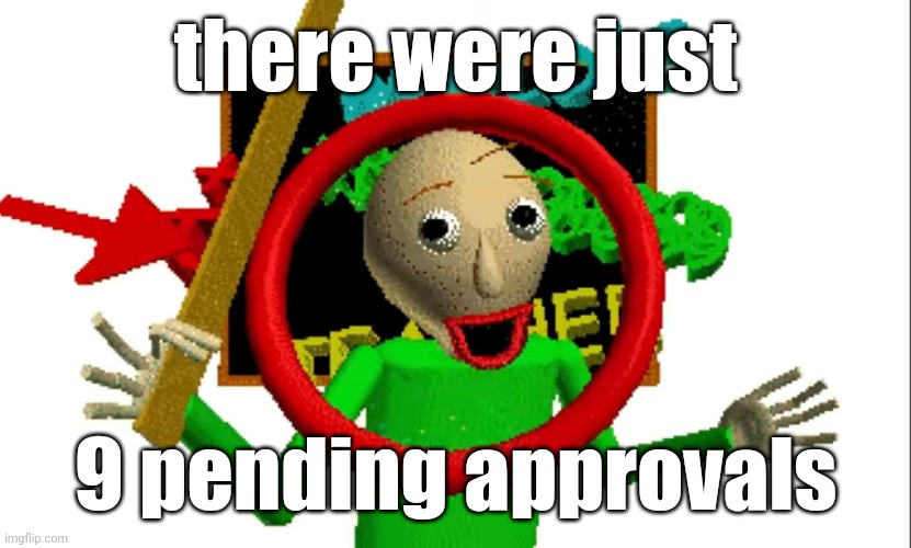 guess who took care of it? | there were just; 9 pending approvals | image tagged in mr baldiiiiiiiiii | made w/ Imgflip meme maker