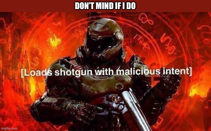 Loads shotgun with malicious intent | DON’T MIND IF I DO | image tagged in loads shotgun with malicious intent | made w/ Imgflip meme maker