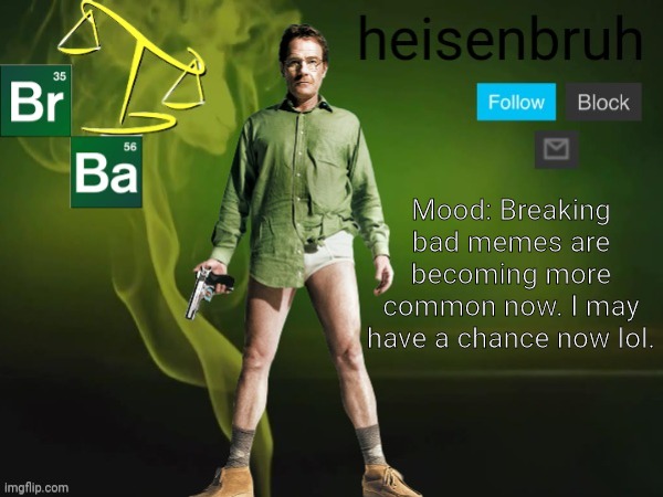 yay! | Mood: Breaking bad memes are becoming more common now. I may have a chance now lol. | image tagged in heisenbruh mood template,yay,finally i may become popular,breaking bad,better call saul | made w/ Imgflip meme maker