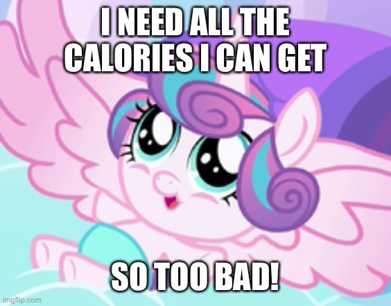 my little pony flurry heart | I NEED ALL THE CALORIES I CAN GET SO TOO BAD! | image tagged in my little pony flurry heart | made w/ Imgflip meme maker