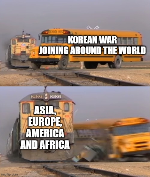 Korean War joining around the world with a major war | KOREAN WAR JOINING AROUND THE WORLD; ASIA, EUROPE, AMERICA AND AFRICA | image tagged in a train hitting a school bus,memes | made w/ Imgflip meme maker