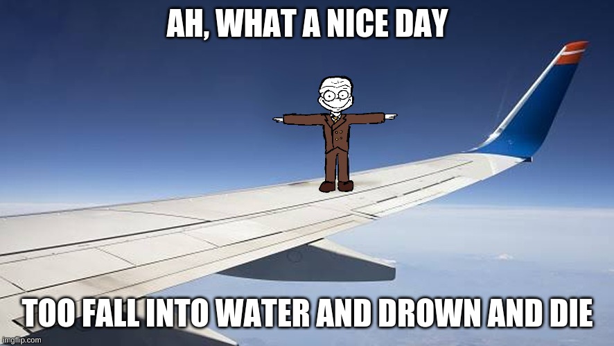 Commit die | AH, WHAT A NICE DAY; TOO FALL INTO WATER AND DROWN AND DIE | image tagged in mr t at a plane wing,commit die,mr trololo,t pose,i guess ill die | made w/ Imgflip meme maker