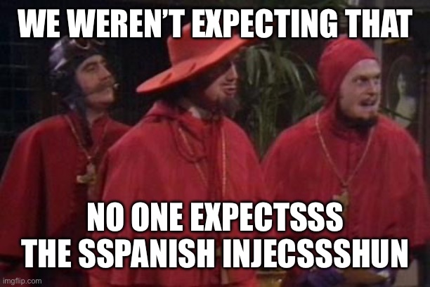 I didn’t expect that | WE WEREN’T EXPECTING THAT NO ONE EXPECTSSS THE SSPANISH INJECSSSHUN | image tagged in nobody expects the spanish inquisition monty python,expect that,i was not expecting that | made w/ Imgflip meme maker