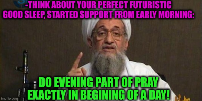 -Saving battery charge. |  -THINK ABOUT YOUR PERFECT FUTURISTIC GOOD SLEEP, STARTED SUPPORT FROM EARLY MORNING:; DO EVENING PART OF PRAY EXACTLY IN BEGINING OF A DAY! | image tagged in muslim advice,thoughts and prayers,god religion universe,radical islam,anti islamophobia,imgflip humor | made w/ Imgflip meme maker