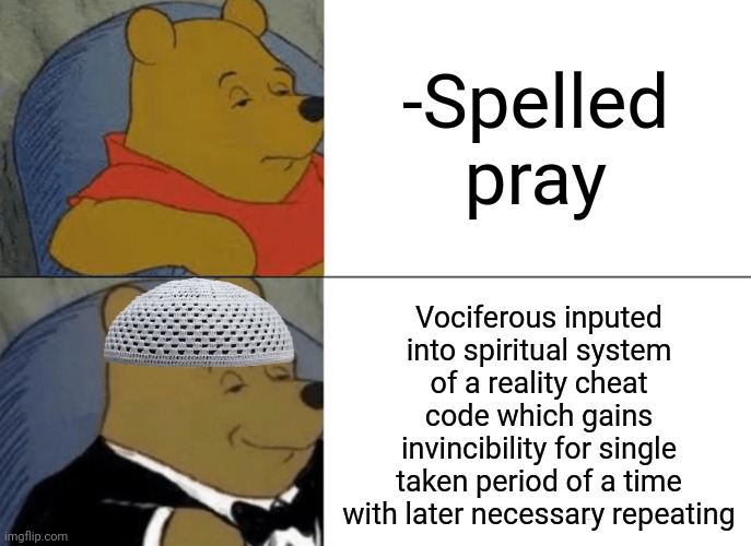 -Godlike attitude. | -Spelled pray; Vociferous inputed into spiritual system of a reality cheat code which gains invincibility for single taken period of a time with later necessary repeating | image tagged in memes,tuxedo winnie the pooh,god religion universe,thoughts and prayers,men cheating,invincible | made w/ Imgflip meme maker