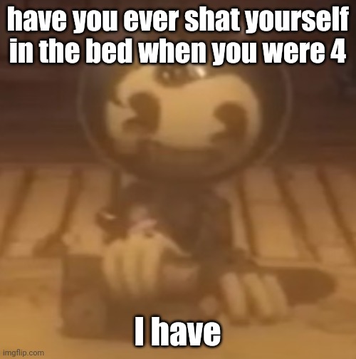 baby bendy | have you ever shat yourself in the bed when you were 4; I have | image tagged in baby bendy | made w/ Imgflip meme maker