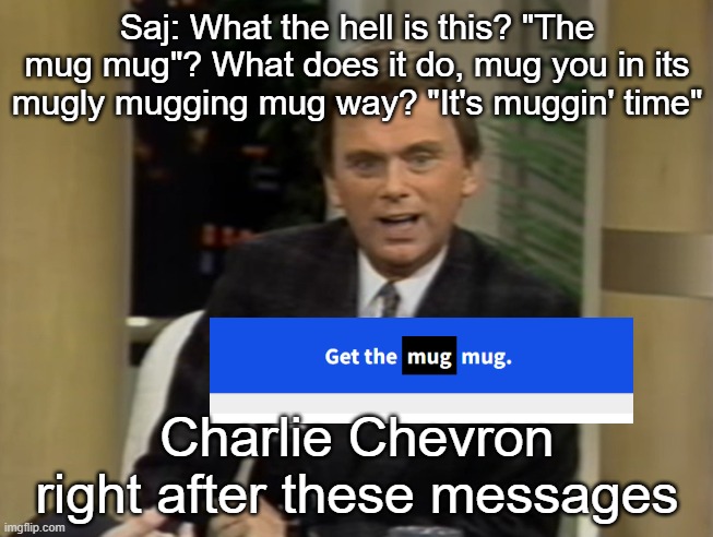 Saj: What the hell is this? "The mug mug"? What does it do, mug you in its mugly mugging mug way? "It's muggin' time"; Charlie Chevron right after these messages | made w/ Imgflip meme maker