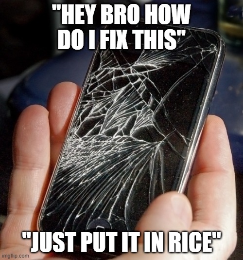 broken phone |  "HEY BRO HOW DO I FIX THIS"; "JUST PUT IT IN RICE" | image tagged in broken phone | made w/ Imgflip meme maker