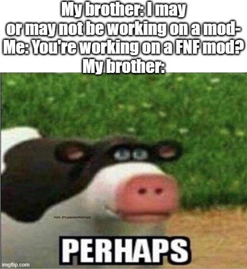 . | My brother: I may or may not be working on a mod-
Me: You're working on a FNF mod?
My brother: | image tagged in perhaps cow | made w/ Imgflip meme maker