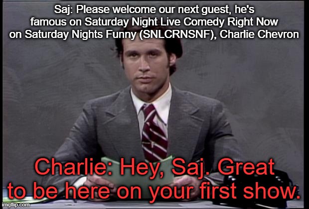 chevy chase | Saj: Please welcome our next guest, he's famous on Saturday Night Live Comedy Right Now on Saturday Nights Funny (SNLCRNSNF), Charlie Chevron; Charlie: Hey, Saj. Great to be here on your first show. | image tagged in chevy chase | made w/ Imgflip meme maker