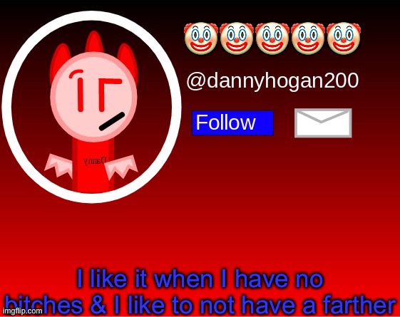 dannyhogan200 announcement | 🤡🤡🤡🤡🤡; I like it when I have no bitches & I like to not have a farther | image tagged in dannyhogan200 announcement | made w/ Imgflip meme maker