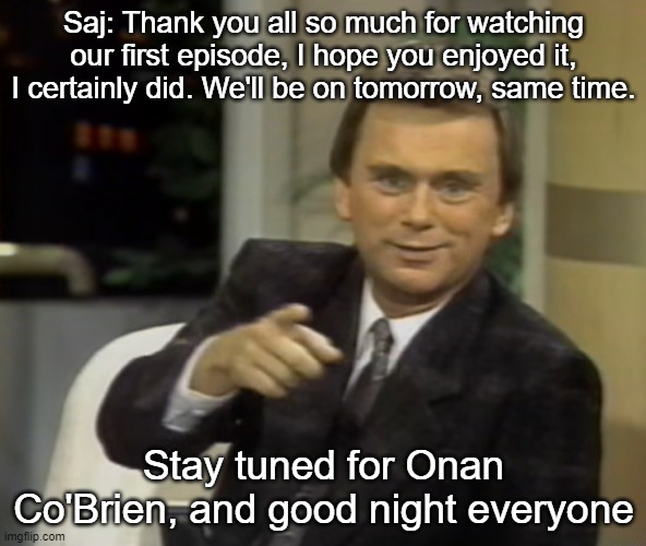 Saj: Thank you all so much for watching our first episode, I hope you enjoyed it, I certainly did. We'll be on tomorrow, same time. Stay tuned for Onan Co'Brien, and good night everyone | made w/ Imgflip meme maker