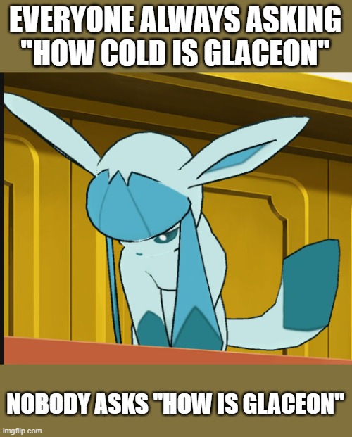 sad glaceon | EVERYONE ALWAYS ASKING "HOW COLD IS GLACEON"; NOBODY ASKS "HOW IS GLACEON" | image tagged in sad glaceon | made w/ Imgflip meme maker