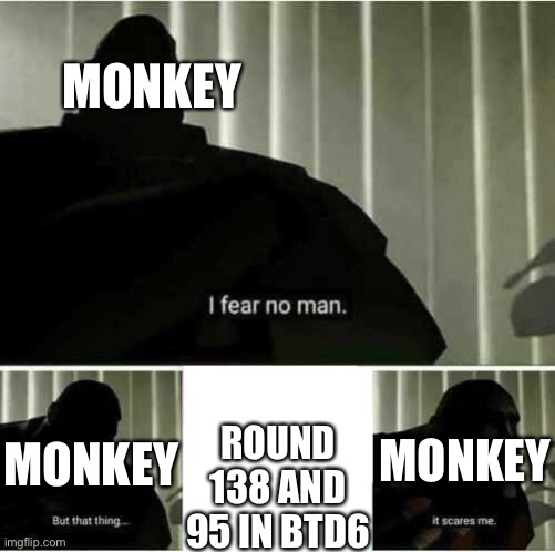 Btd6 meme | MONKEY; ROUND 138 AND 95 IN BTD6; MONKEY; MONKEY | image tagged in i fear no man | made w/ Imgflip meme maker