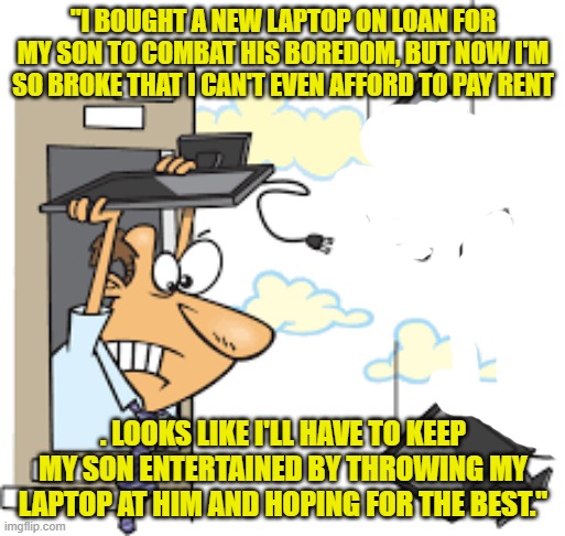 "I BOUGHT A NEW LAPTOP ON LOAN FOR MY SON TO COMBAT HIS BOREDOM, BUT NOW I'M SO BROKE THAT I CAN'T EVEN AFFORD TO PAY RENT; . LOOKS LIKE I'LL HAVE TO KEEP MY SON ENTERTAINED BY THROWING MY LAPTOP AT HIM AND HOPING FOR THE BEST." | made w/ Imgflip meme maker