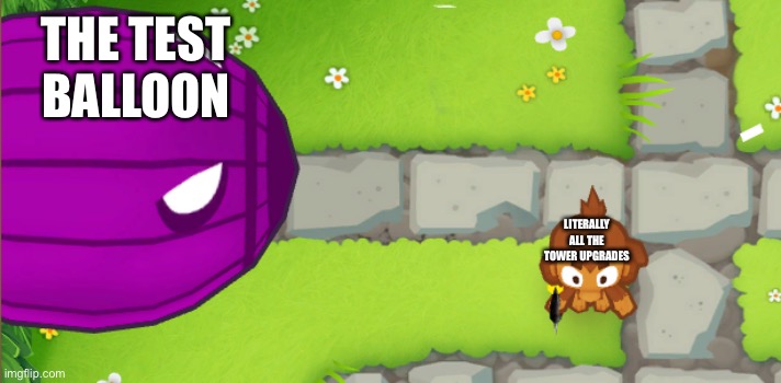 Hahahaha | THE TEST BALLOON; LITERALLY ALL THE TOWER UPGRADES | image tagged in me and my problems btd6 | made w/ Imgflip meme maker
