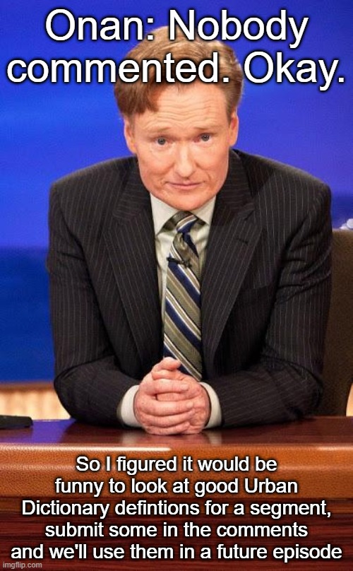 Conan o'brian | Onan: Nobody commented. Okay. So I figured it would be funny to look at good Urban Dictionary defintions for a segment, submit some in the comments and we'll use them in a future episode | image tagged in conan o'brian | made w/ Imgflip meme maker