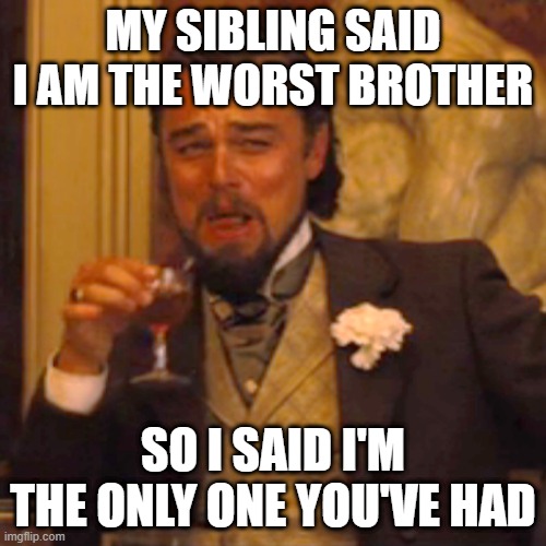 Laughing Leo | MY SIBLING SAID I AM THE WORST BROTHER; SO I SAID I'M THE ONLY ONE YOU'VE HAD | image tagged in memes,laughing leo | made w/ Imgflip meme maker
